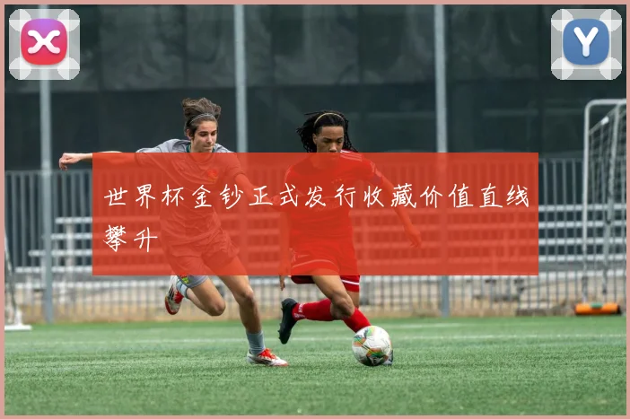 世界杯金钞正式发行收藏价值直线攀升