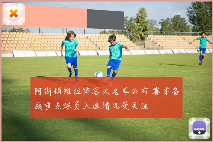 阿斯顿维拉阵容大名单公布 赛季备战重点球员入选情况受关注