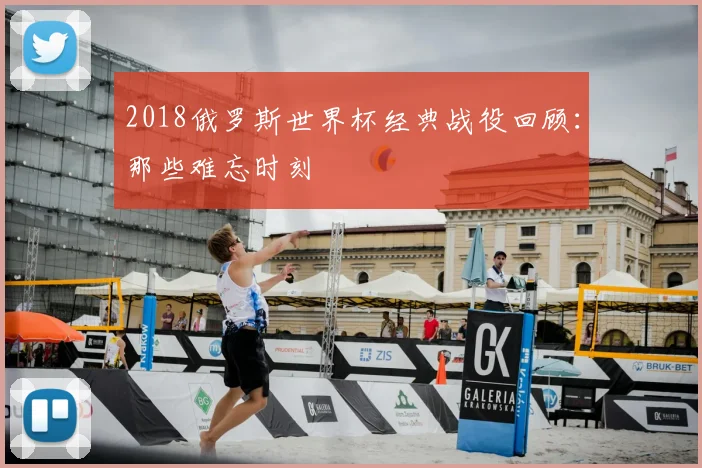 2018俄罗斯世界杯经典战役回顾:那些难忘时刻