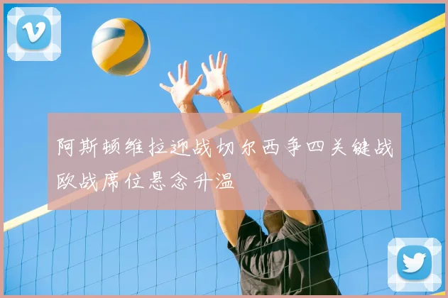 阿斯顿维拉迎战切尔西争四关键战欧战席位悬念升温