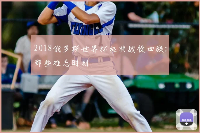 2018俄罗斯世界杯经典战役回顾:那些难忘时刻