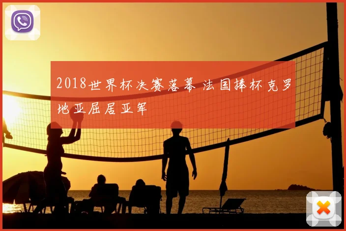 2018世界杯决赛落幕 法国捧杯克罗地亚屈居亚军