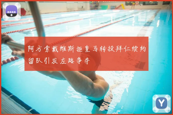 阿方索戴维斯拒皇马转投拜仁续约留队引发左路争夺