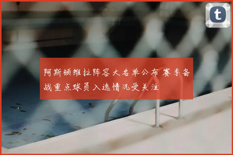 阿斯顿维拉阵容大名单公布 赛季备战重点球员入选情况受关注