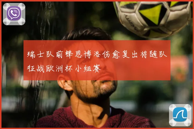 瑞士队前锋恩博洛伤愈复出将随队征战欧洲杯小组赛