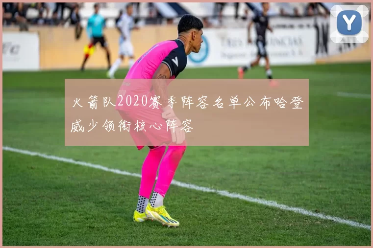 火箭队2020赛季阵容名单公布哈登威少领衔核心阵容