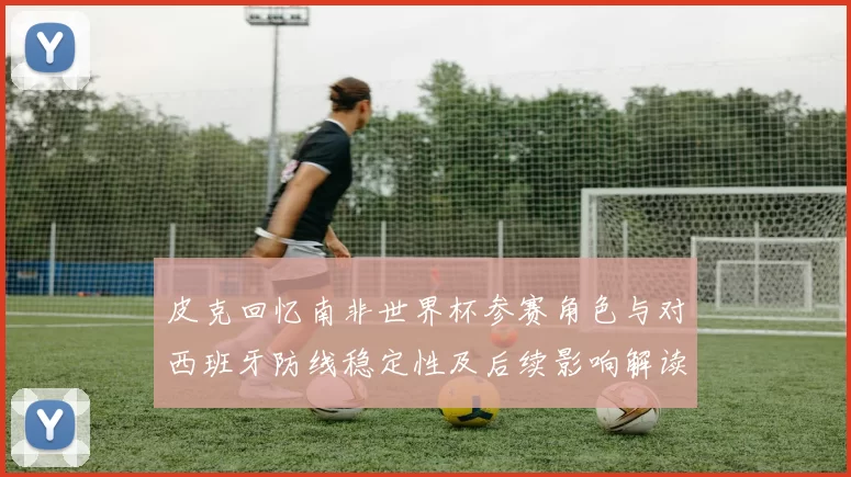 皮克回忆南非世界杯参赛角色与对西班牙防线稳定性及后续影响解读