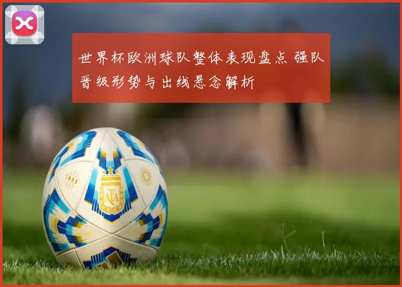 世界杯欧洲球队整体表现盘点 强队晋级形势与出线悬念解析