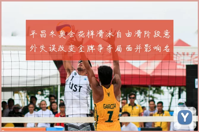 平昌冬奥会花样滑冰自由滑阶段意外失误改变金牌争夺局面并影响名次