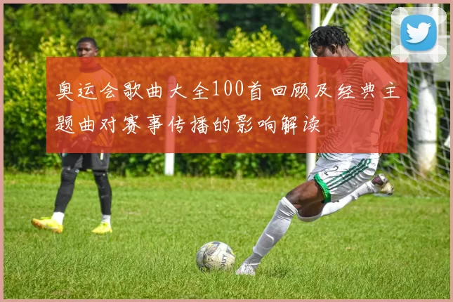 奥运会歌曲大全100首回顾及经典主题曲对赛事传播的影响解读