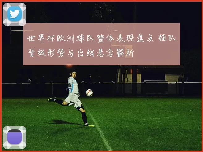 世界杯欧洲球队整体表现盘点 强队晋级形势与出线悬念解析