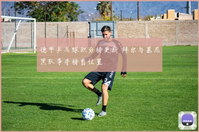 德甲乒乓球积分榜更新 拜尔与慕尼黑队争夺榜首位置