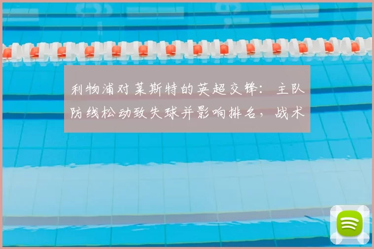 利物浦对莱斯特的英超交锋：主队防线松动致失球并影响排名，战术调整成关键