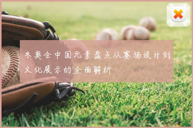 冬奥会中国元素盘点从赛场设计到文化展示的全面解析