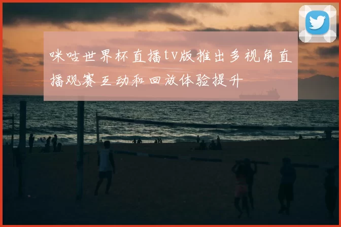咪咕世界杯直播tv版推出多视角直播观赛互动和回放体验提升