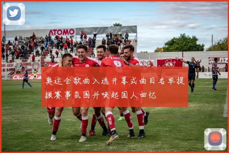 奥运会歌曲入选开幕式曲目名单提振赛事氛围并唤起国人回忆