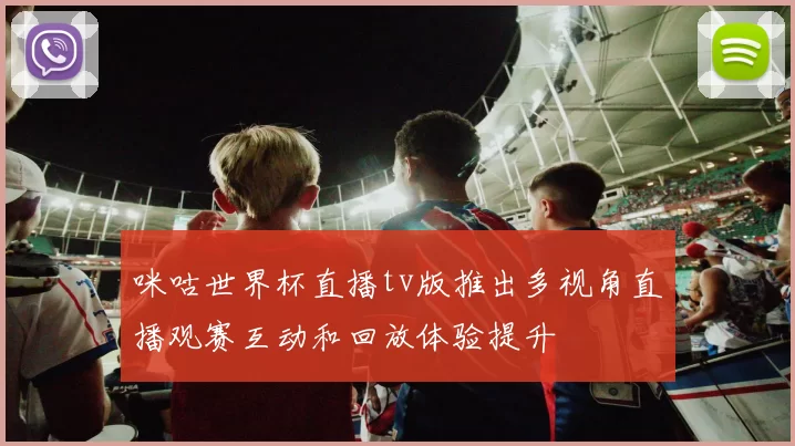 咪咕世界杯直播tv版推出多视角直播观赛互动和回放体验提升