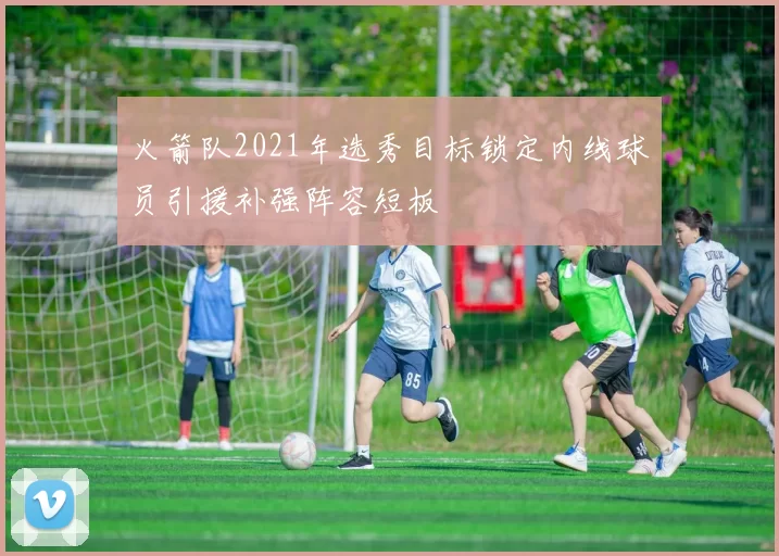 火箭队2021年选秀目标锁定内线球员引援补强阵容短板