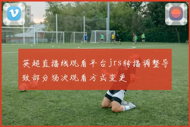 英超直播线观看平台jrs转播调整导致部分场次观看方式变更