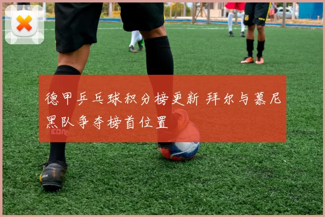 德甲乒乓球积分榜更新 拜尔与慕尼黑队争夺榜首位置