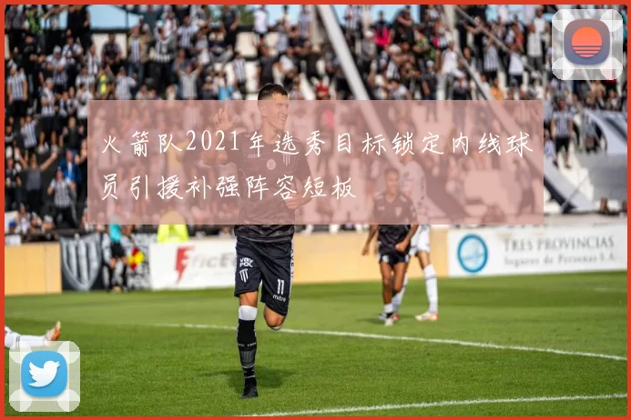 火箭队2021年选秀目标锁定内线球员引援补强阵容短板