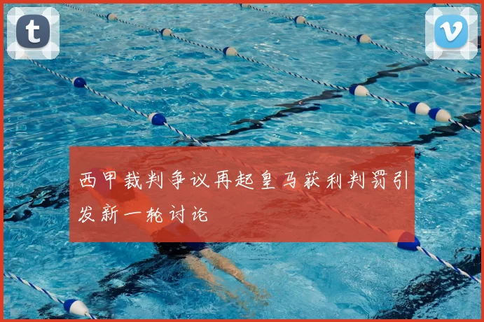 西甲裁判争议再起皇马获利判罚引发新一轮讨论