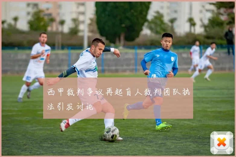 西甲裁判争议再起盲人裁判团队执法引发讨论