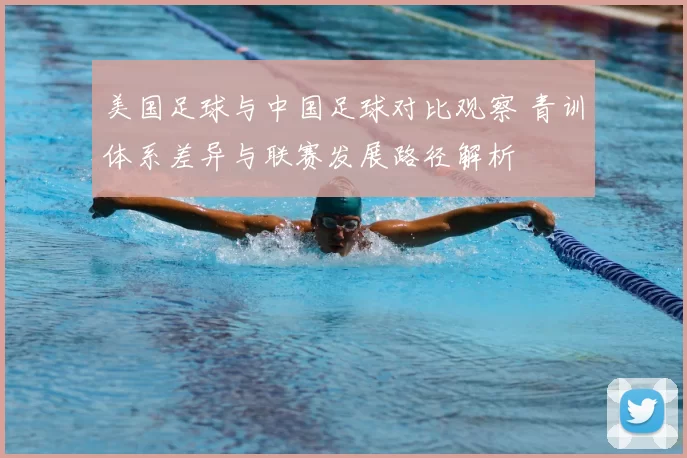 美国足球与中国足球对比观察 青训体系差异与联赛发展路径解析
