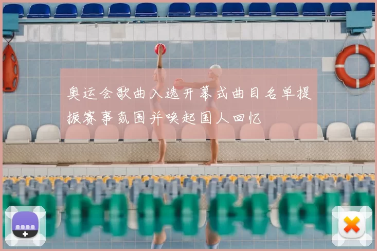奥运会歌曲入选开幕式曲目名单提振赛事氛围并唤起国人回忆