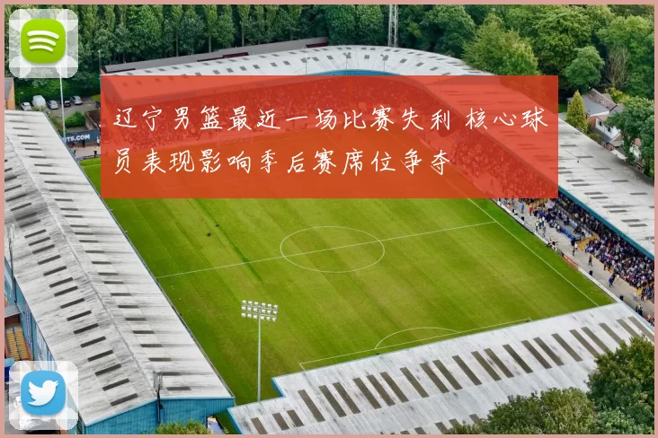 辽宁男篮最近一场比赛失利 核心球员表现影响季后赛席位争夺