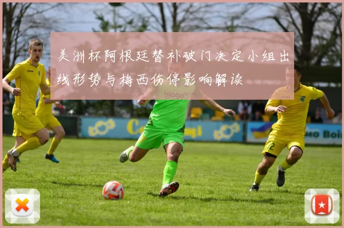 美洲杯阿根廷替补破门决定小组出线形势与梅西伤停影响解读