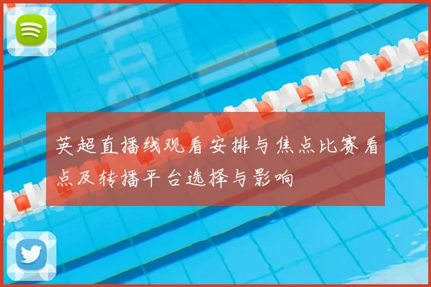 英超直播线观看安排与焦点比赛看点及转播平台选择与影响