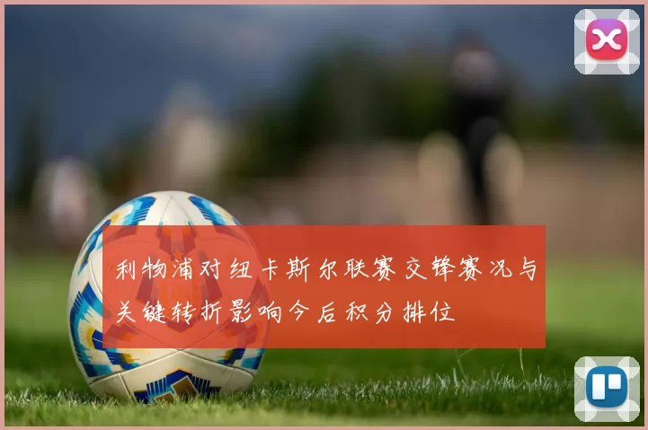 利物浦对纽卡斯尔联赛交锋赛况与关键转折影响今后积分排位