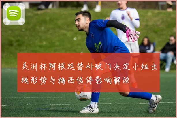 美洲杯阿根廷替补破门决定小组出线形势与梅西伤停影响解读