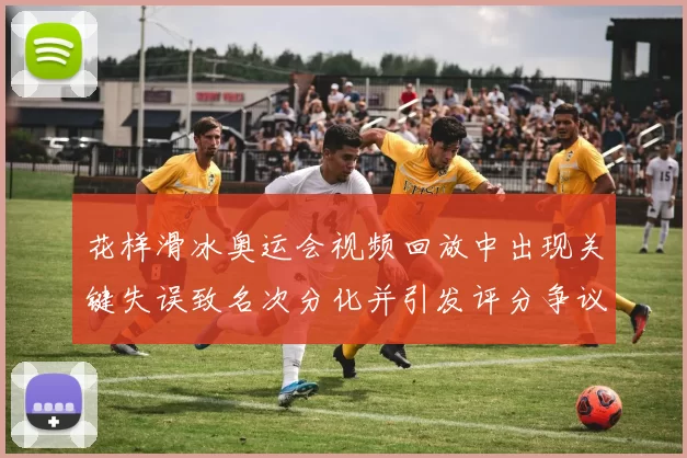 花样滑冰奥运会视频回放中出现关键失误致名次分化并引发评分争议