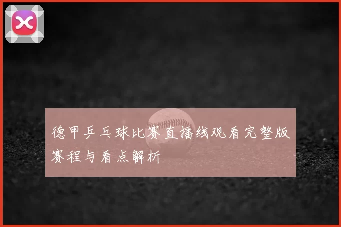 德甲乒乓球比赛直播线观看完整版赛程与看点解析